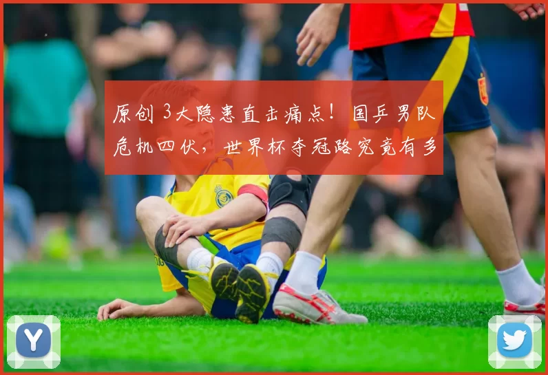 原创 3大隐患直击痛点！国乒男队危机四伏，世界杯夺冠路究竟有多难？