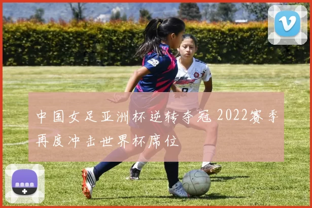 中国女足亚洲杯逆转夺冠 2022赛季再度冲击世界杯席位