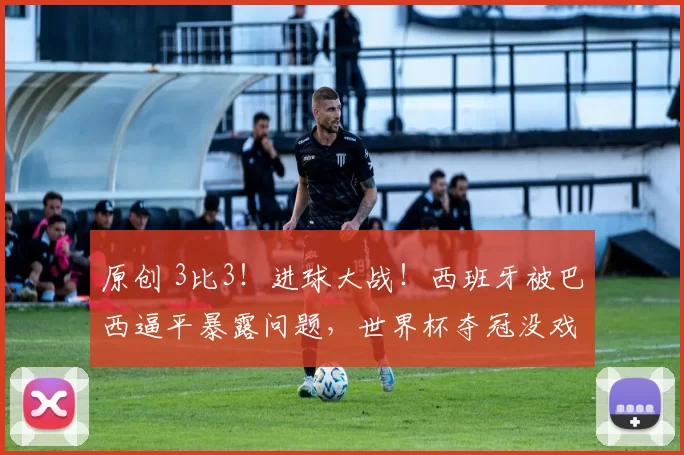 原创 3比3!进球大战!西班牙被巴西逼平暴露问题,世界杯夺冠没戏?