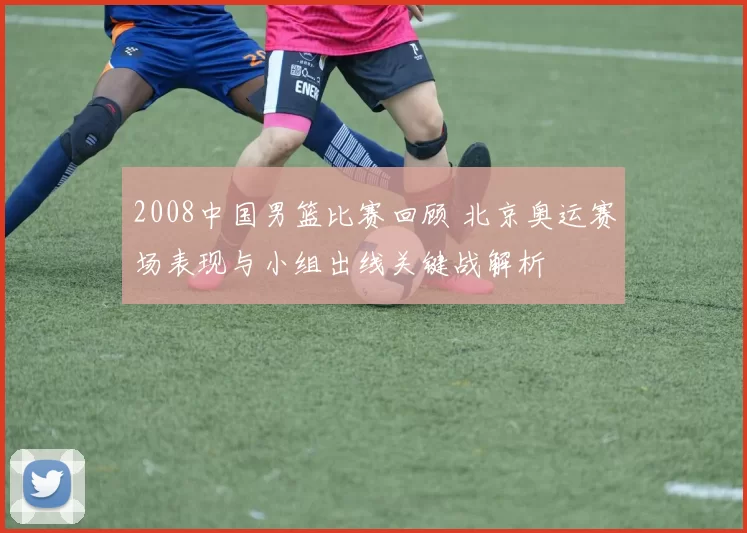 2008中国男篮比赛回顾 北京奥运赛场表现与小组出线关键战解析