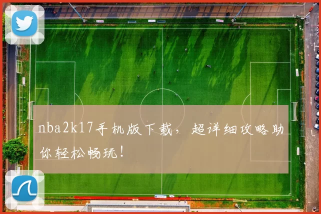 nba2k17手机版下载，超详细攻略助你轻松畅玩！