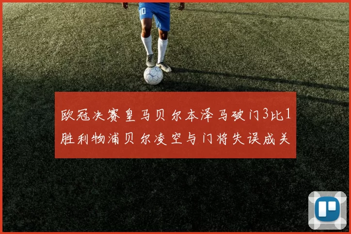 欧冠决赛皇马贝尔本泽马破门3比1胜利物浦贝尔凌空与门将失误成关键