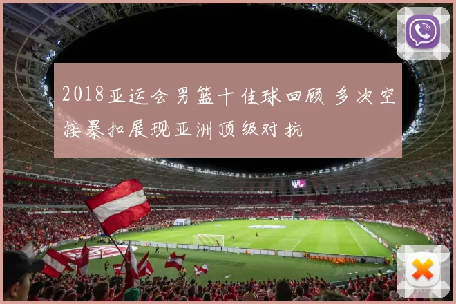 2018亚运会男篮十佳球回顾 多次空接暴扣展现亚洲顶级对抗