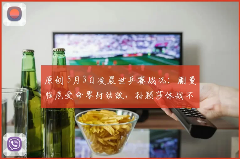 原创 5月3日凌晨世乒赛战况：蒯曼临危受命零封劲敌，孙颖莎休战不休练，张本美和大爆发