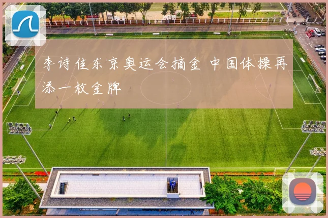 李诗佳东京奥运会摘金 中国体操再添一枚金牌
