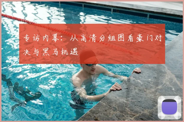 专访内幕：从高清分组图看豪门对决与黑马机遇