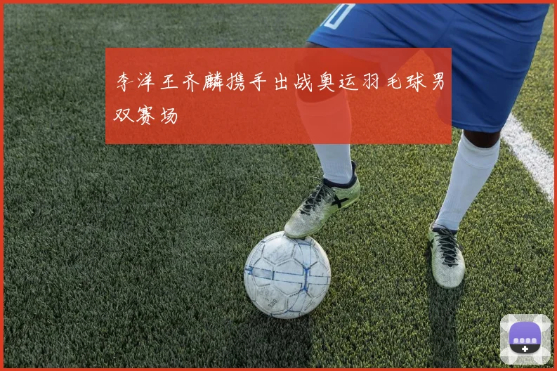 李洋王齐麟携手出战奥运羽毛球男双赛场