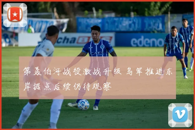第聂伯河战役激战升级 乌军推进东岸据点后续仍待观察