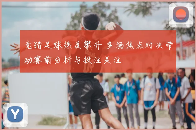 竞猜足球热度攀升 多场焦点对决带动赛前分析与投注关注