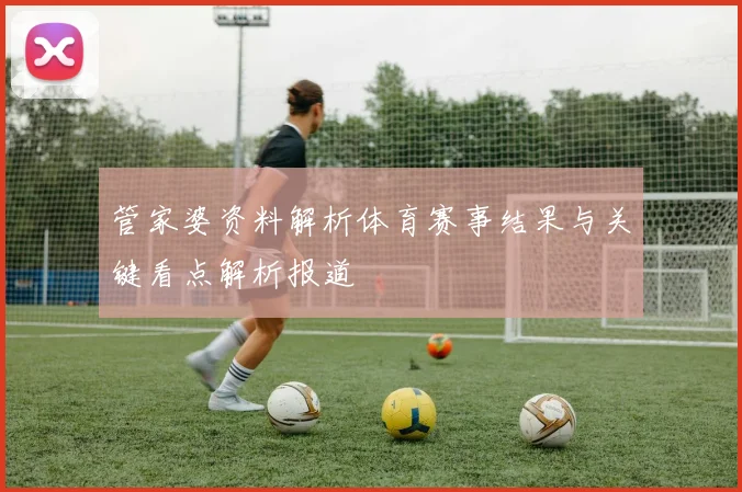 管家婆资料解析体育赛事结果与关键看点解析报道