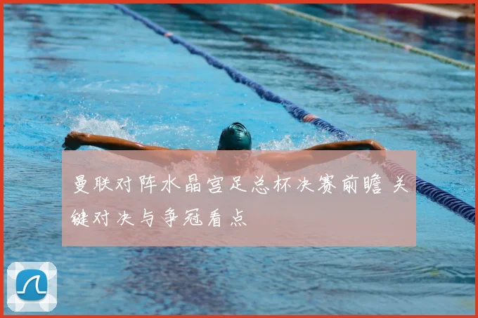 曼联对阵水晶宫足总杯决赛前瞻 关键对决与争冠看点