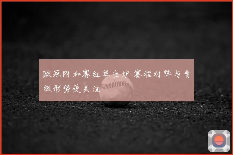 欧冠附加赛红单出炉 赛程对阵与晋级形势受关注