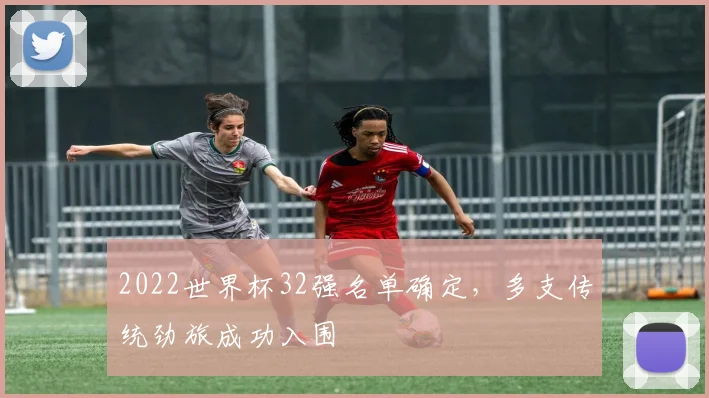 2022世界杯32强名单确定，多支传统劲旅成功入围
