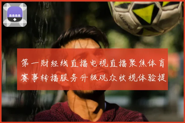 第一财经线直播电视直播聚焦体育赛事转播服务升级观众收视体验提升