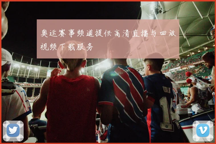 奥运赛事频道提供高清直播与回放视频下载服务