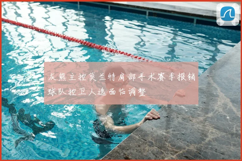 灰熊主控莫兰特肩部手术赛季报销球队控卫人选面临调整