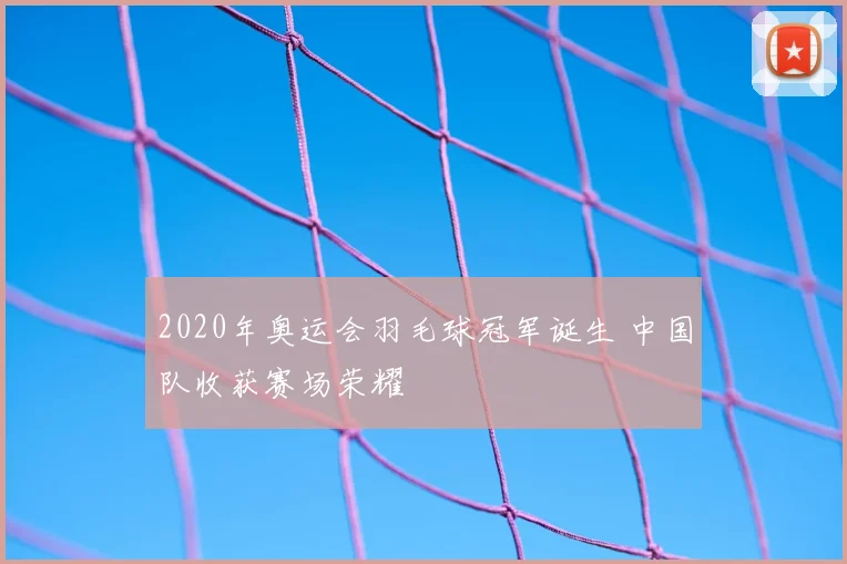2020年奥运会羽毛球冠军诞生 中国队收获赛场荣耀