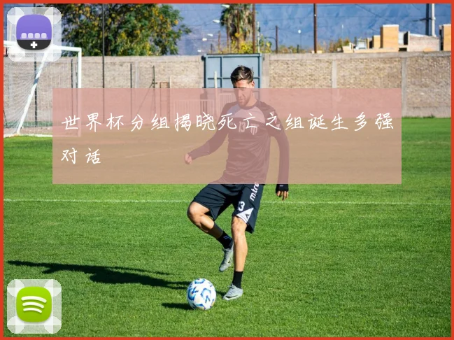 世界杯分组揭晓死亡之组诞生多强对话
