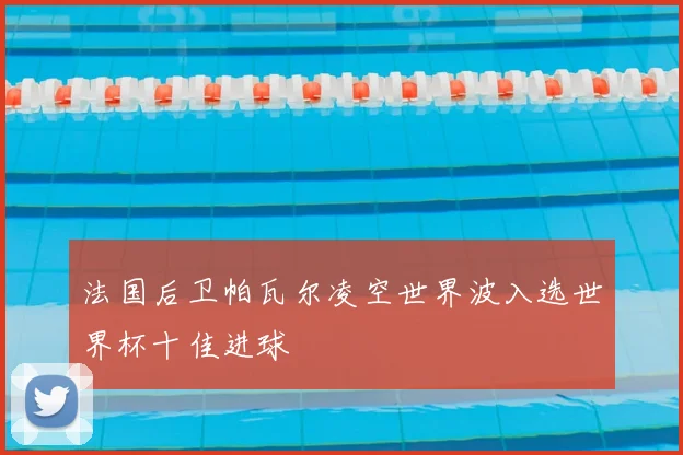 法国后卫帕瓦尔凌空世界波入选世界杯十佳进球