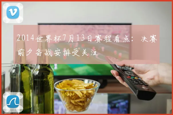2014世界杯7月13日赛程看点：决赛前夕备战安排受关注