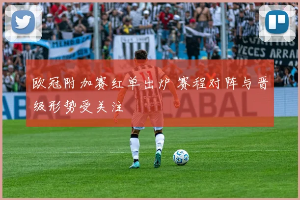 欧冠附加赛红单出炉 赛程对阵与晋级形势受关注