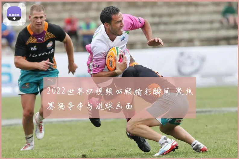 2022世界杯视频回顾精彩瞬间 聚焦赛场争夺与进球画面