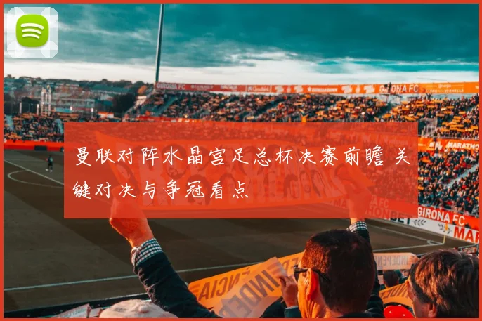 曼联对阵水晶宫足总杯决赛前瞻 关键对决与争冠看点
