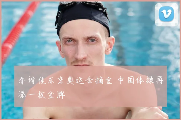 李诗佳东京奥运会摘金 中国体操再添一枚金牌