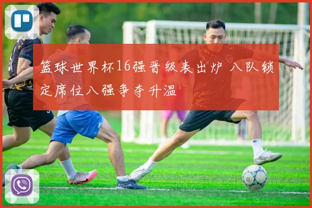 篮球世界杯16强晋级表出炉 八队锁定席位八强争夺升温