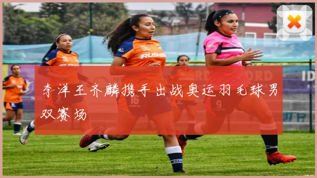 李洋王齐麟携手出战奥运羽毛球男双赛场