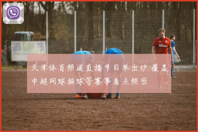 天津体育频道直播节目单出炉 覆盖中超网球排球等赛事看点频密