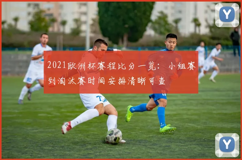 2021欧洲杯赛程比分一览：小组赛到淘汰赛时间安排清晰可查