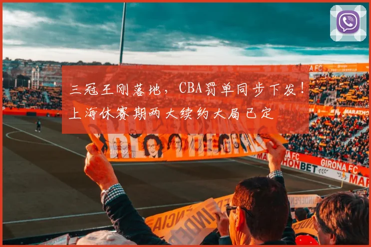 三冠王刚落地，CBA罚单同步下发！上海休赛期两大续约大局已定