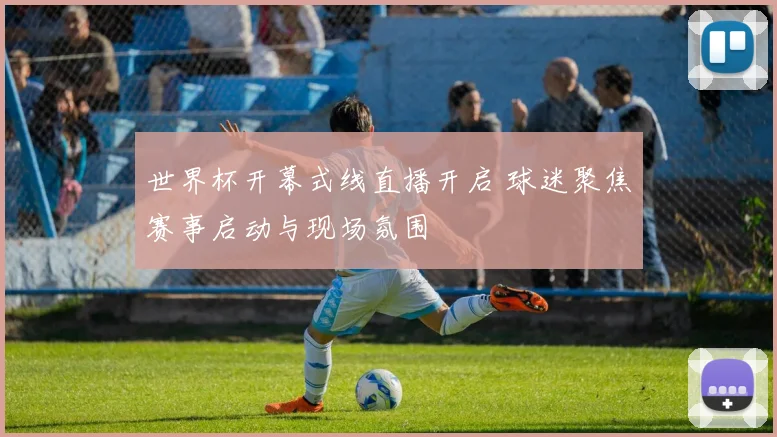 世界杯开幕式线直播开启 球迷聚焦赛事启动与现场氛围