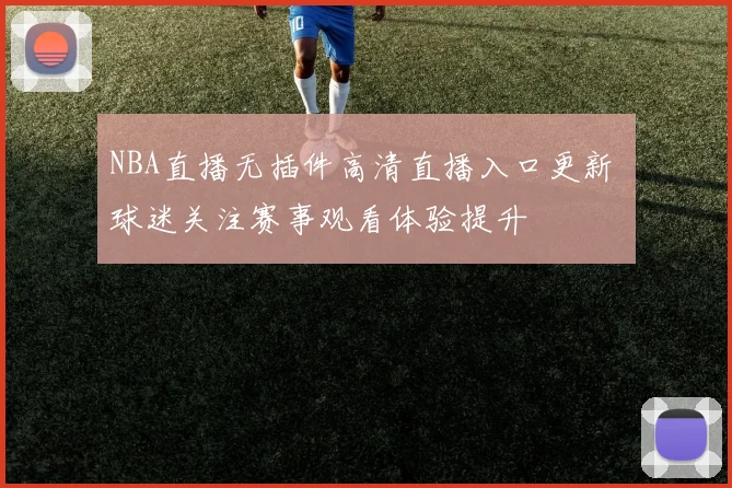 NBA直播无插件高清直播入口更新 球迷关注赛事观看体验提升
