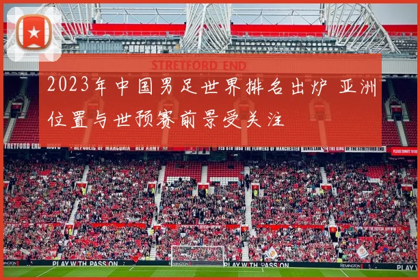 2023年中国男足世界排名出炉 亚洲位置与世预赛前景受关注